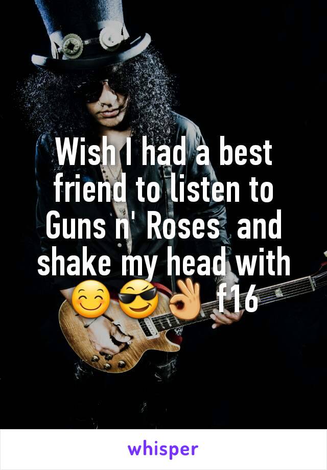 Wish I had a best friend to listen to Guns n' Roses  and shake my head with 😊😎👌 f16