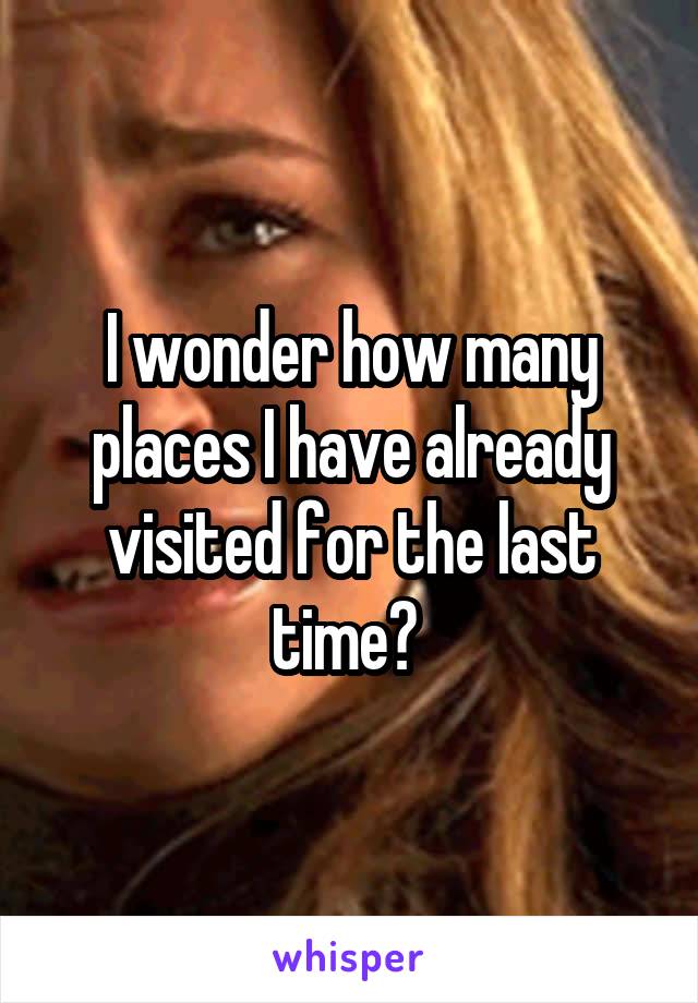 I wonder how many places I have already visited for the last time? 