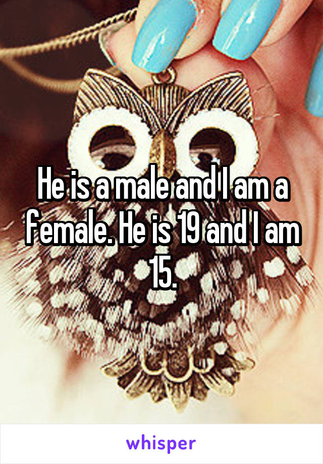 He is a male and I am a female. He is 19 and I am 15.