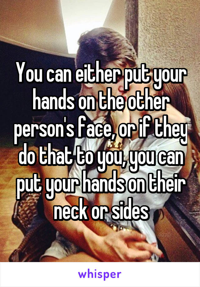 You can either put your hands on the other person's face, or if they do that to you, you can put your hands on their neck or sides