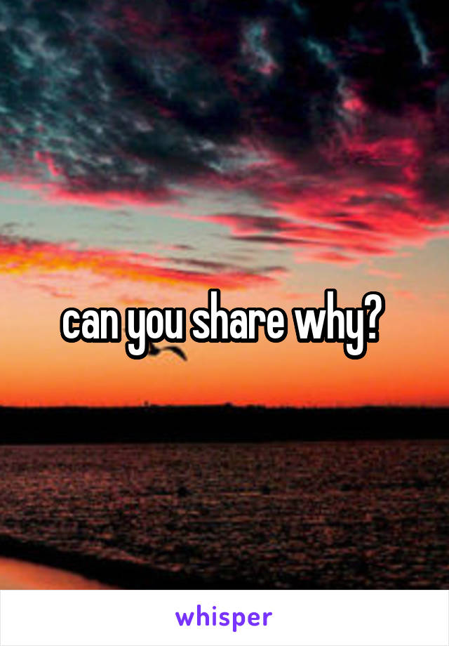 can you share why? 