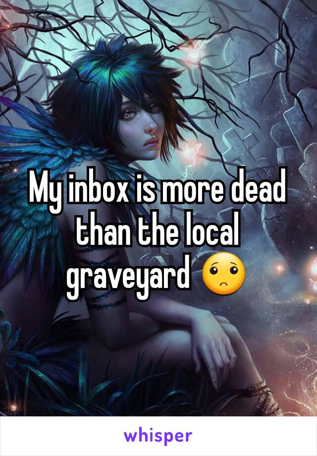 My inbox is more dead than the local graveyard 🙁