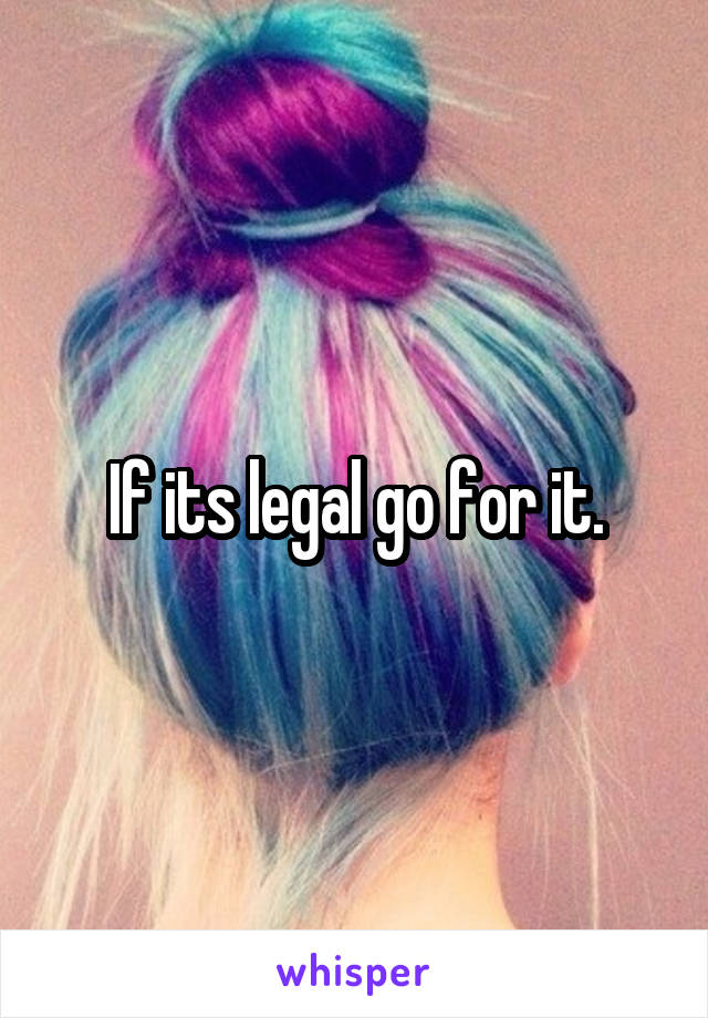 If its legal go for it.