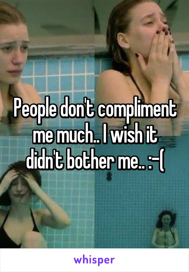 People don't compliment me much.. I wish it didn't bother me.. :-(