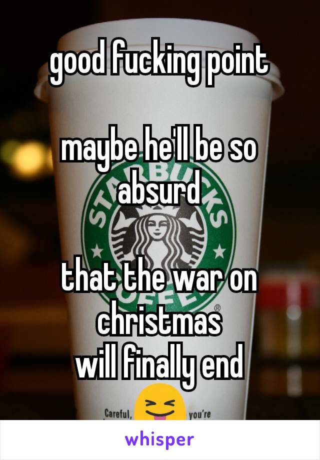 good fucking point

maybe he'll be so absurd

that the war on christmas
will finally end
😝