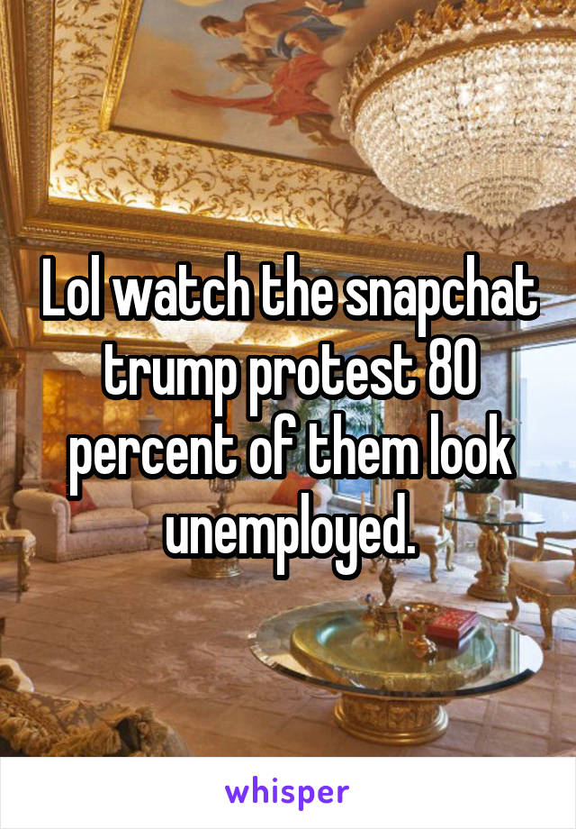 Lol watch the snapchat trump protest 80 percent of them look unemployed.