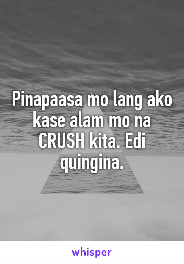 Pinapaasa mo lang ako kase alam mo na CRUSH kita. Edi quingina.