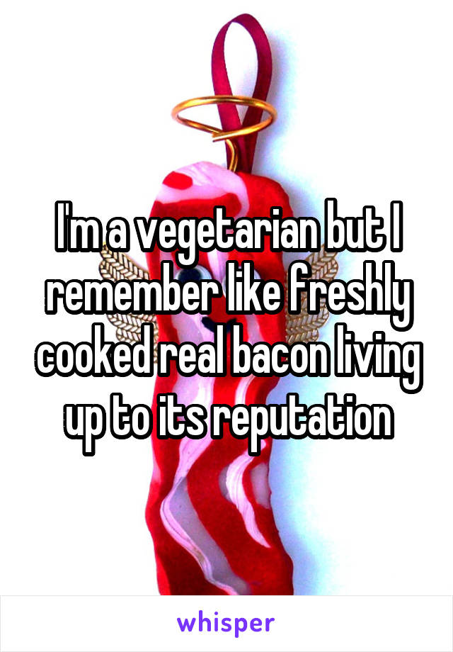 I'm a vegetarian but I remember like freshly cooked real bacon living up to its reputation