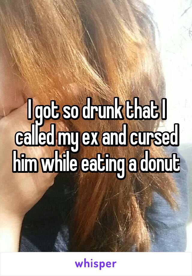 I got so drunk that I called my ex and cursed him while eating a donut