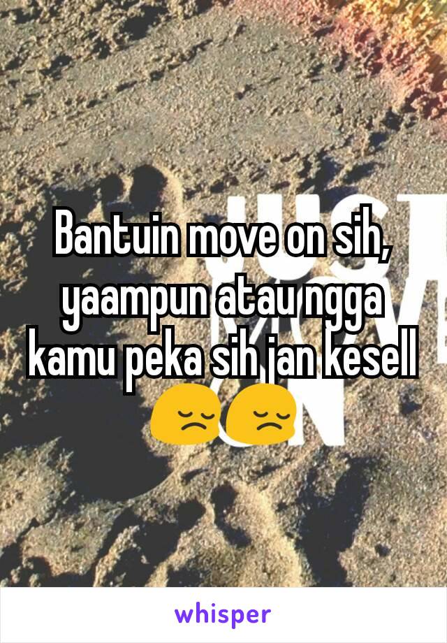 Bantuin move on sih, yaampun atau ngga kamu peka sih jan kesell😔😔