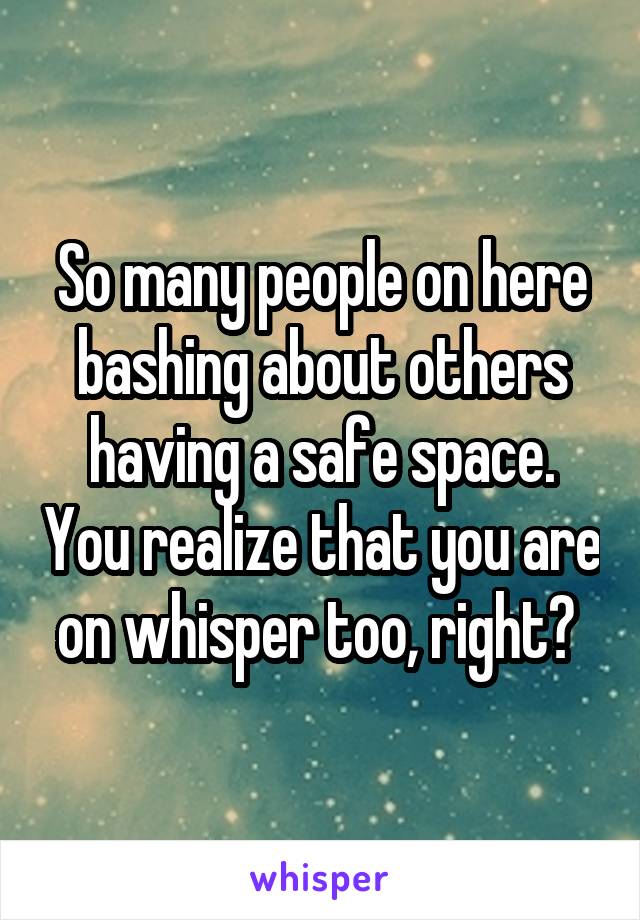 So many people on here bashing about others having a safe space. You realize that you are on whisper too, right? 