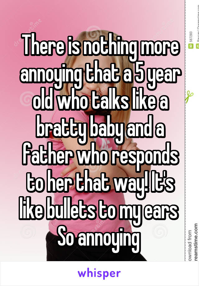 There is nothing more annoying that a 5 year old who talks like a bratty baby and a father who responds to her that way! It's like bullets to my ears 
So annoying 