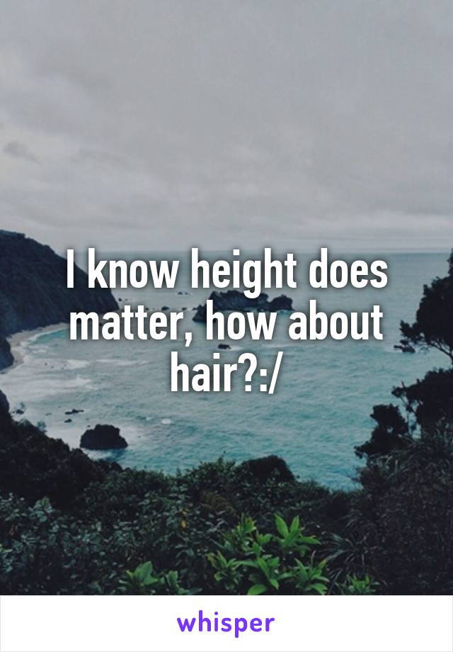 I know height does matter, how about hair?:/