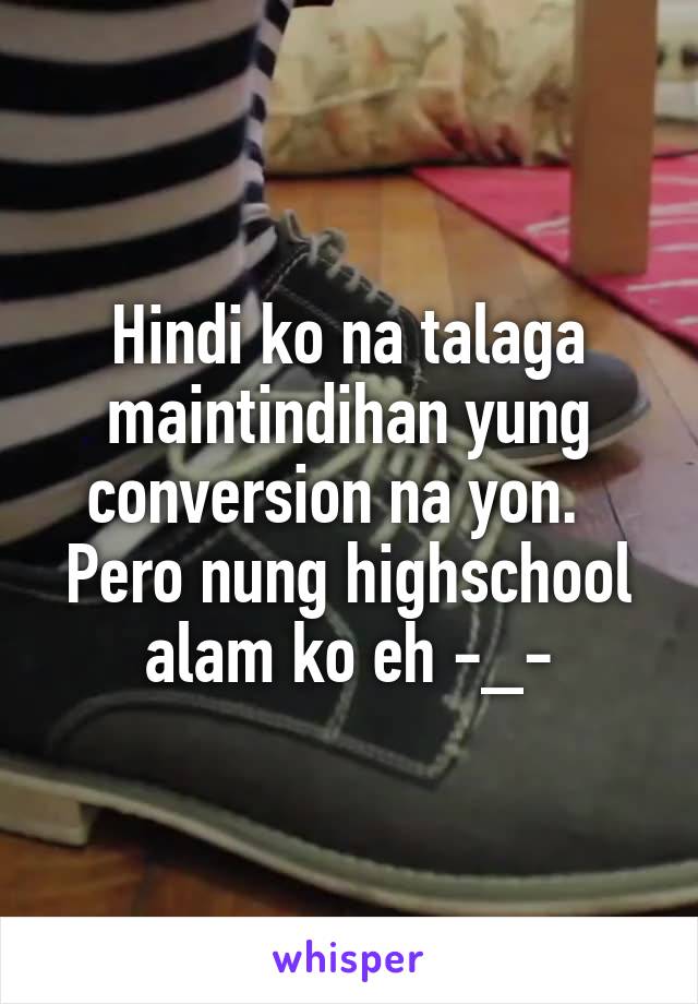 Hindi ko na talaga maintindihan yung conversion na yon.  
Pero nung highschool alam ko eh -_-