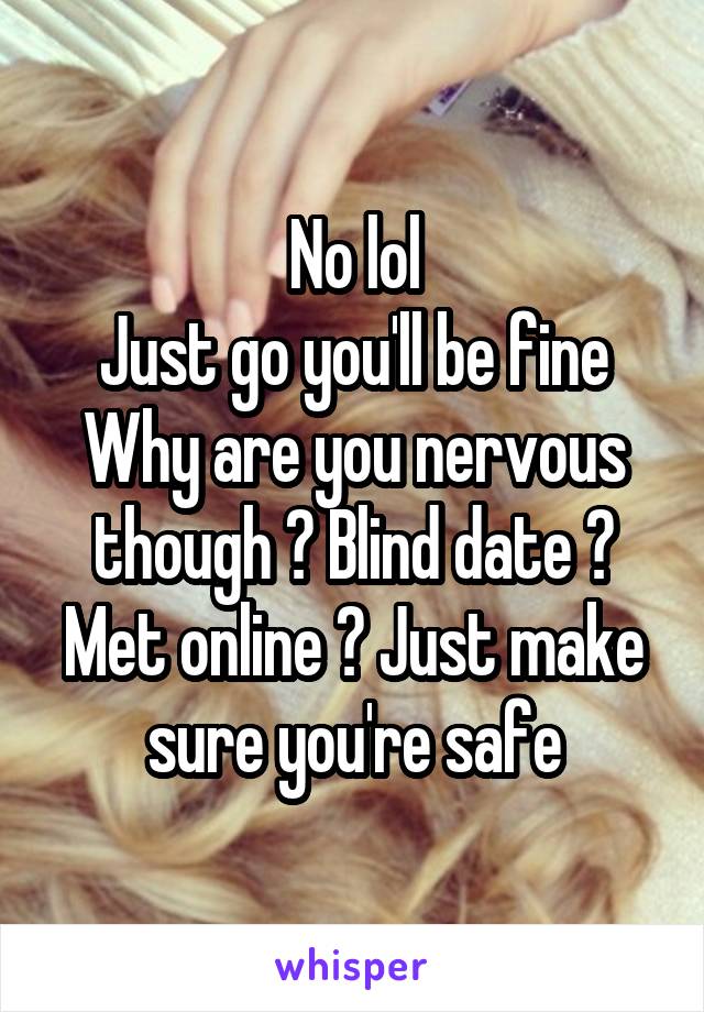 No lol
Just go you'll be fine
Why are you nervous though ? Blind date ? Met online ? Just make sure you're safe