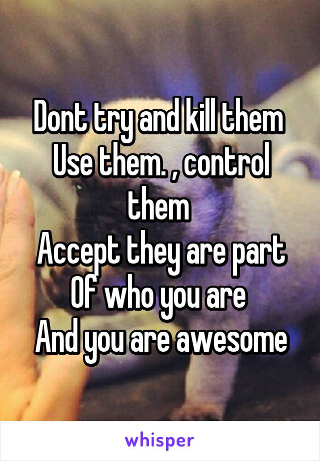 Dont try and kill them 
Use them. , control them 
Accept they are part Of who you are 
And you are awesome