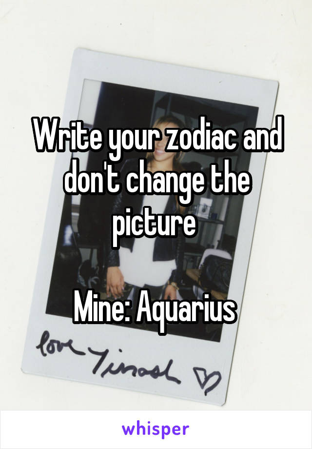 Write your zodiac and don't change the picture 
                                          Mine: Aquarius 