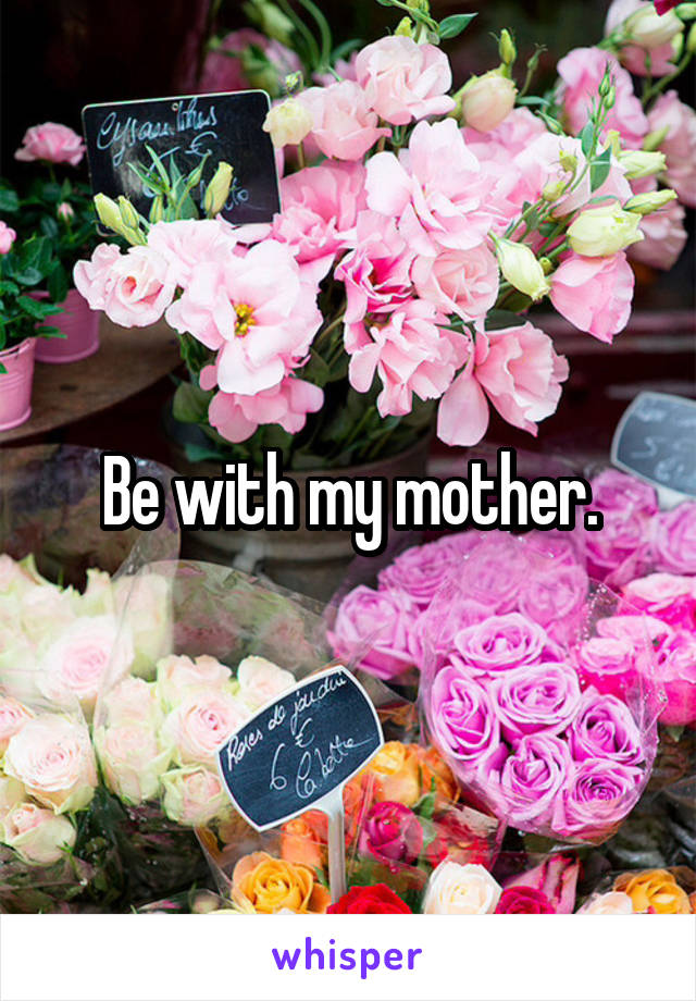 Be with my mother.