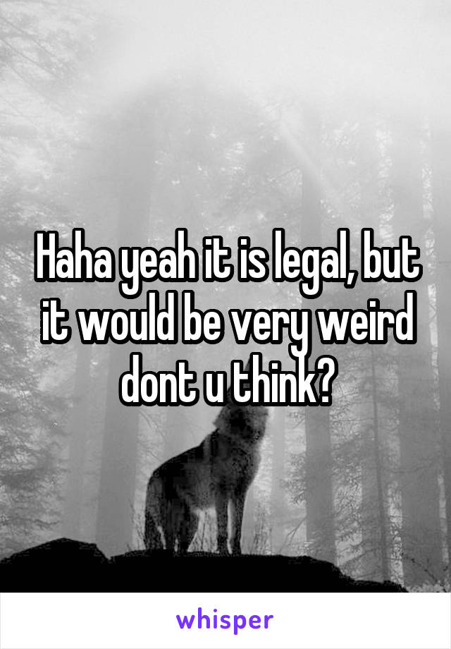 Haha yeah it is legal, but it would be very weird dont u think?