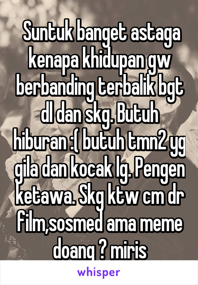  Suntuk banget astaga kenapa khidupan gw berbanding terbalik bgt dl dan skg. Butuh hiburan :( butuh tmn2 yg gila dan kocak lg. Pengen ketawa. Skg ktw cm dr film,sosmed ama meme doang 😭 miris