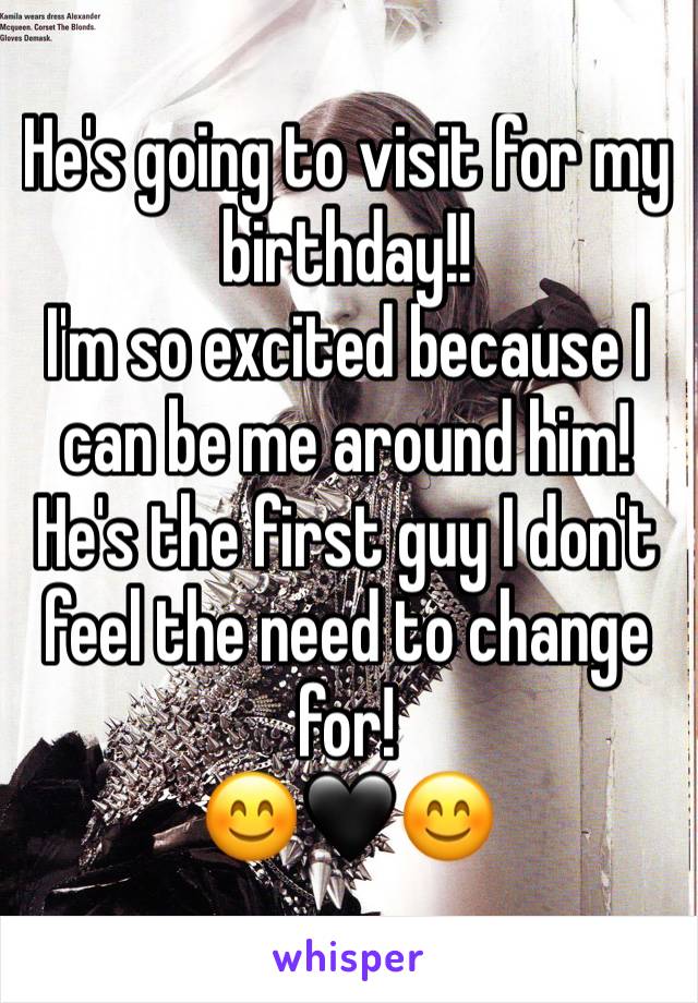 He's going to visit for my birthday!!
I'm so excited because I can be me around him!
He's the first guy I don't feel the need to change for!
😊🖤😊