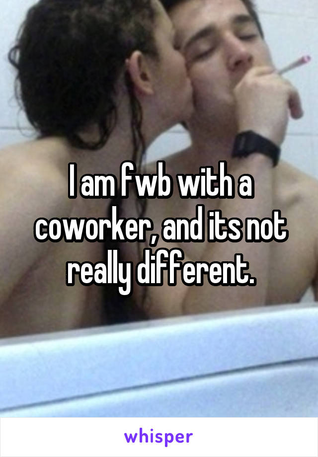 I am fwb with a coworker, and its not really different.