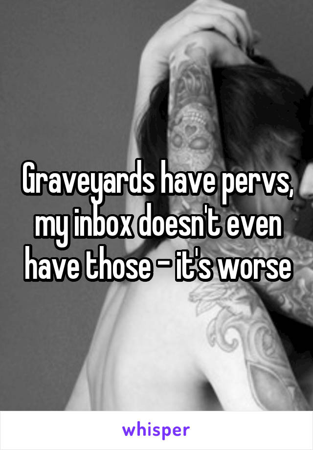 Graveyards have pervs, my inbox doesn't even have those - it's worse