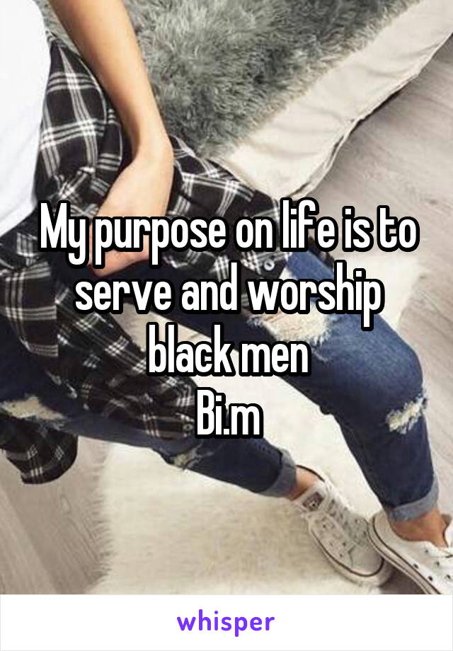 My purpose on life is to serve and worship black men
Bi.m