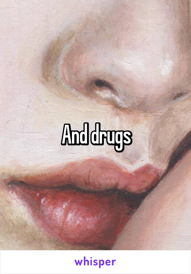 And drugs