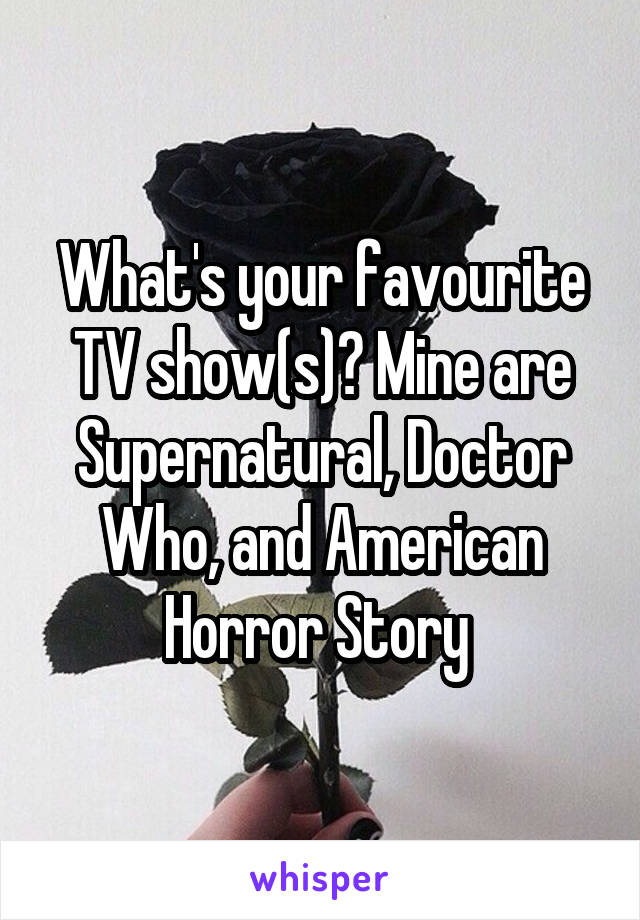 What's your favourite TV show(s)? Mine are Supernatural, Doctor Who, and American Horror Story 