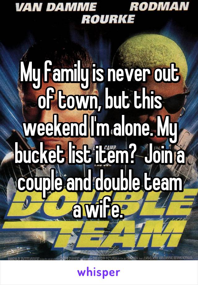 My family is never out of town, but this weekend I'm alone. My bucket list item?  Join a couple and double team a wife. 