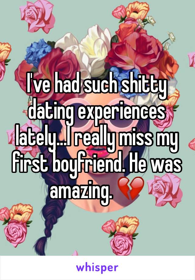 I've had such shitty dating experiences lately...I really miss my first boyfriend. He was amazing. 💔