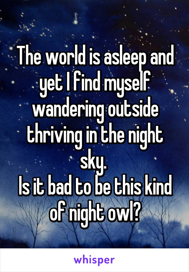 The world is asleep and yet I find myself wandering outside thriving in the night sky. 
Is it bad to be this kind of night owl?