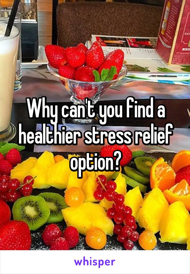 Why can't you find a healthier stress relief option?