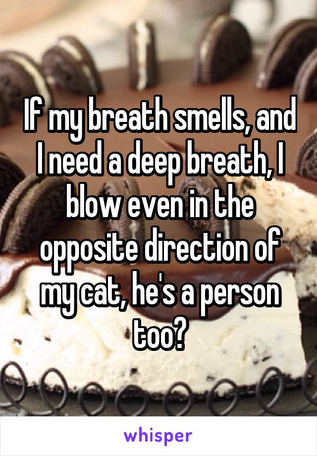 If my breath smells, and I need a deep breath, I blow even in the opposite direction of my cat, he's a person too?