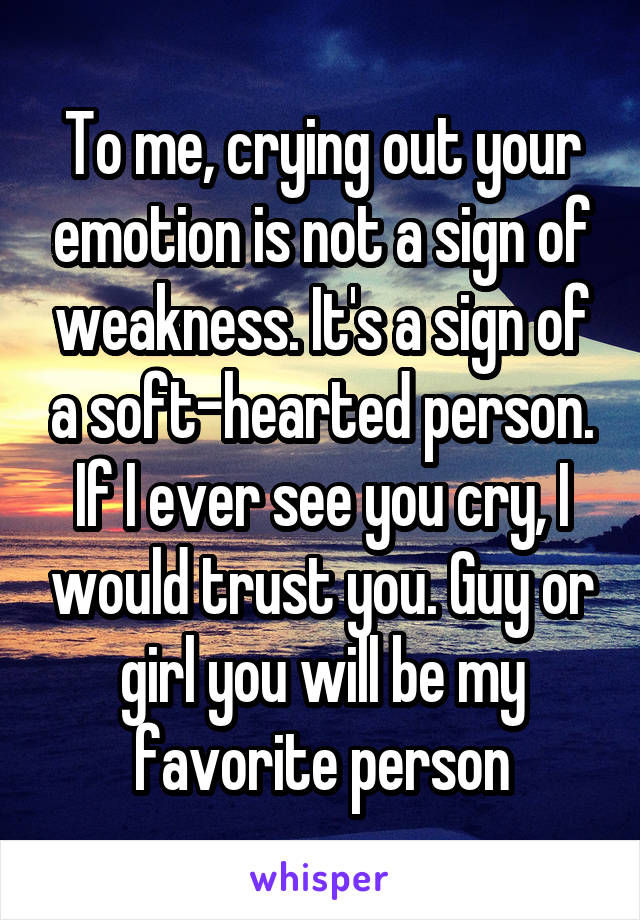 To me, crying out your emotion is not a sign of weakness. It's a sign of a soft-hearted person. If I ever see you cry, I would trust you. Guy or girl you will be my favorite person