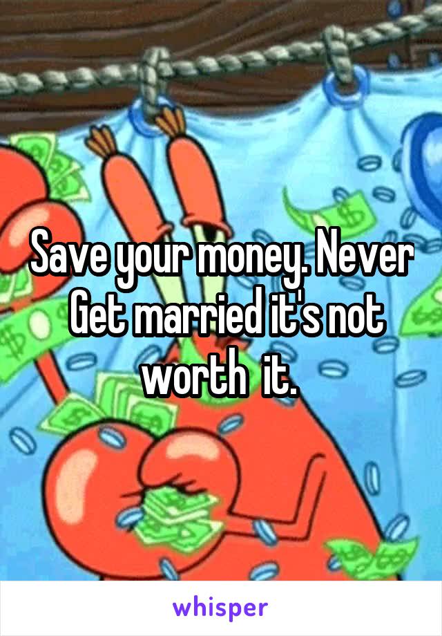 Save your money. Never  Get married it's not worth  it. 