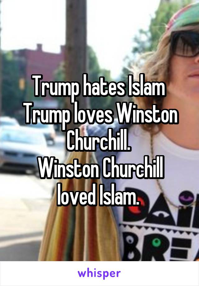 Trump hates Islam 
Trump loves Winston Churchill. 
Winston Churchill loved Islam. 