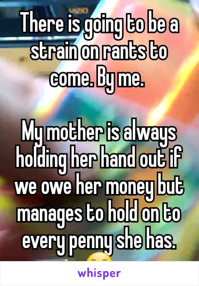 There is going to be a strain on rants to come. By me. 

My mother is always holding her hand out if we owe her money but manages to hold on to every penny she has. 😐