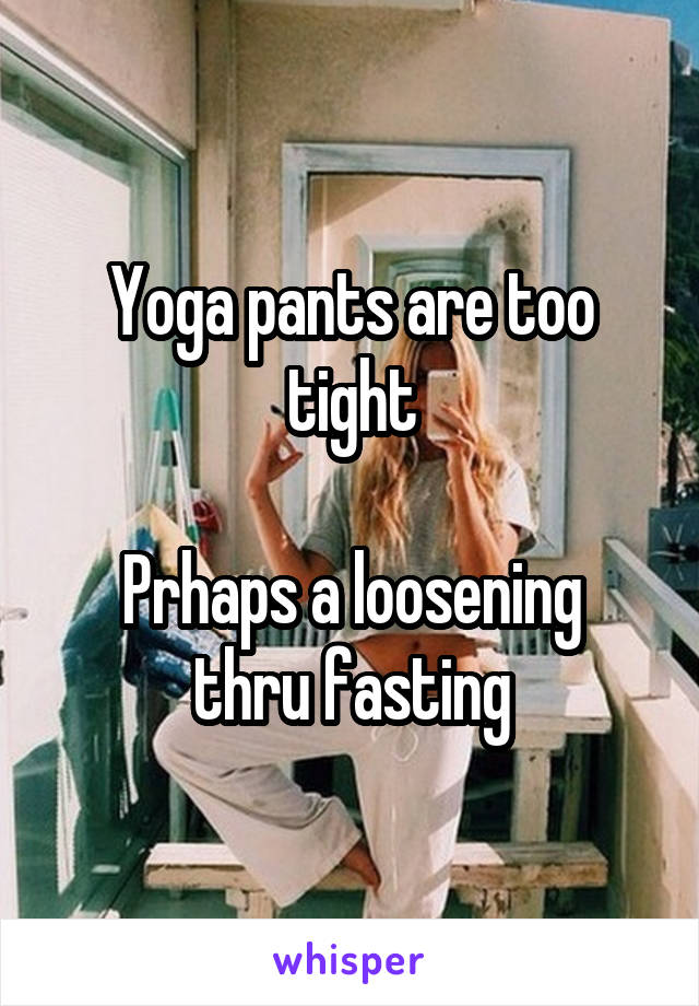 Yoga pants are too tight

Prhaps a loosening thru fasting