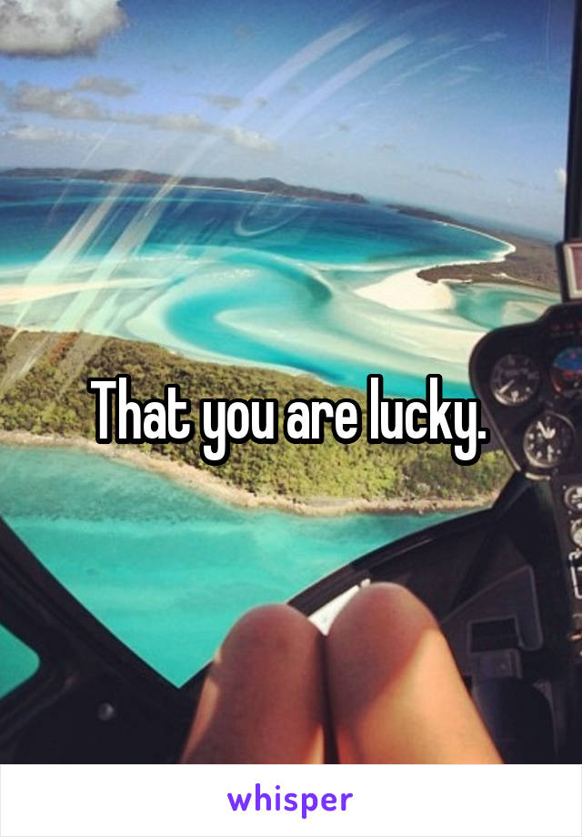 That you are lucky. 