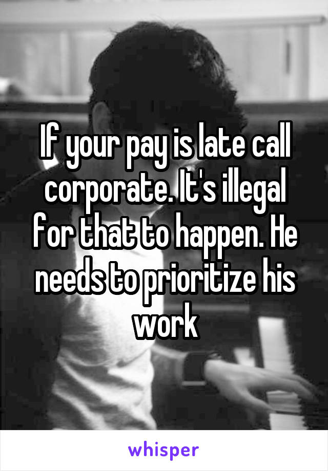 If your pay is late call corporate. It's illegal for that to happen. He needs to prioritize his work