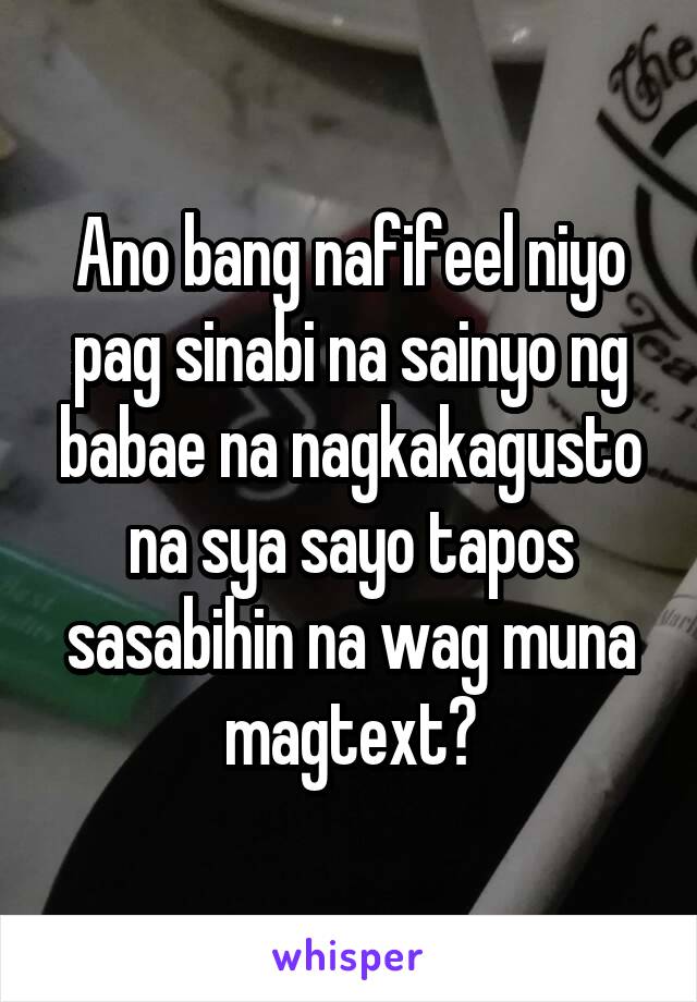 Ano bang nafifeel niyo pag sinabi na sainyo ng babae na nagkakagusto na sya sayo tapos sasabihin na wag muna magtext?