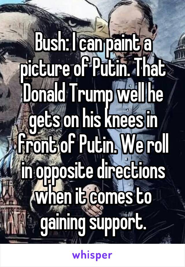 Bush: I can paint a picture of Putin. That Donald Trump well he gets on his knees in front of Putin. We roll in opposite directions when it comes to gaining support.