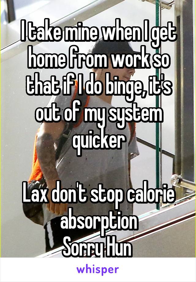 I take mine when I get home from work so that if I do binge, it's out of my system quicker

Lax don't stop calorie absorption
Sorry Hun 