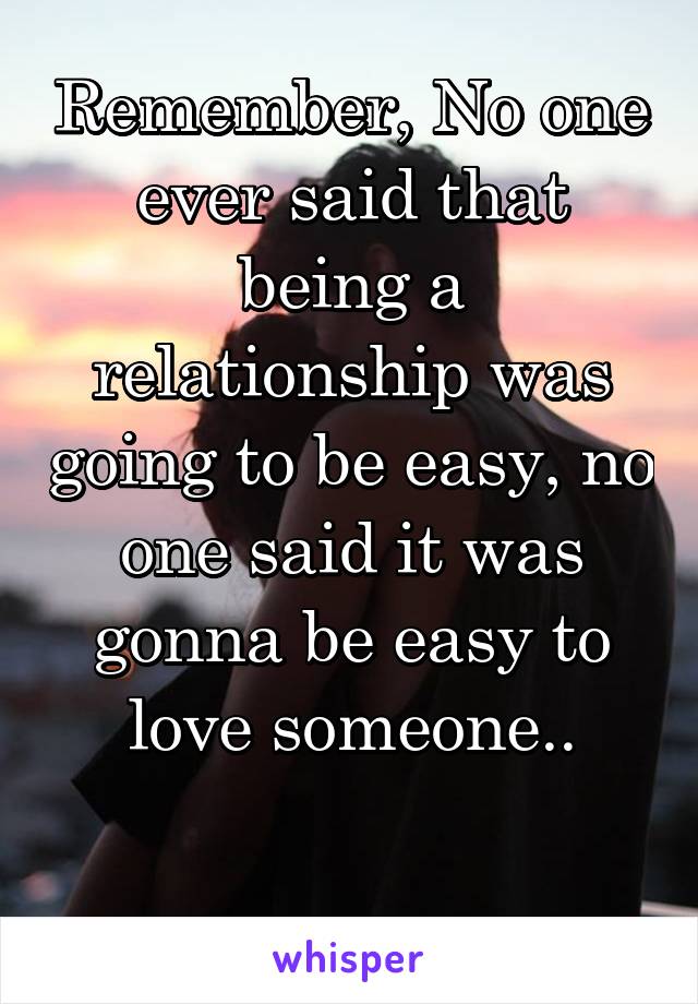 Remember, No one ever said that being a relationship was going to be easy, no one said it was gonna be easy to love someone..

