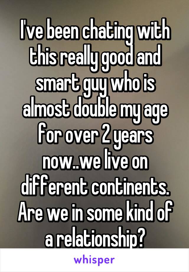 I've been chating with this really good and smart guy who is almost double my age for over 2 years now..we live on different continents. Are we in some kind of a relationship?