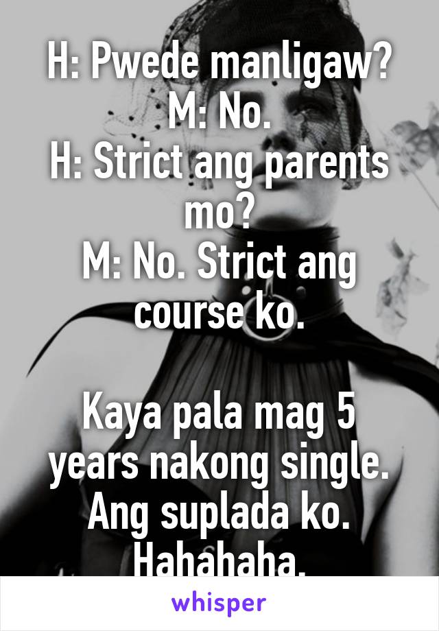 H: Pwede manligaw?
M: No.
H: Strict ang parents mo?
M: No. Strict ang course ko.

Kaya pala mag 5 years nakong single. Ang suplada ko. Hahahaha.