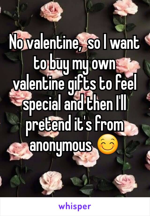 No valentine,  so I want to buy my own valentine gifts to feel special and then I'll pretend it's from anonymous 😊