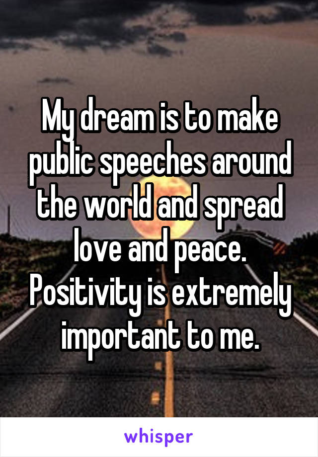 My dream is to make public speeches around the world and spread love and peace. Positivity is extremely important to me.